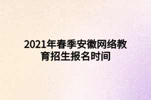 2021年春季安徽網(wǎng)絡(luò)教育招生報(bào)名時(shí)間