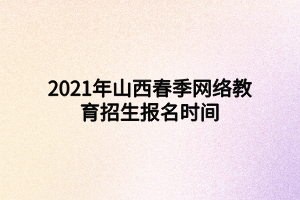 2021年山西春季網(wǎng)絡教育招生報名時間