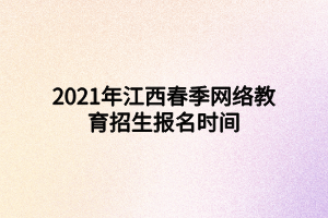 2021年江西春季網(wǎng)絡(luò)教育招生報名時間