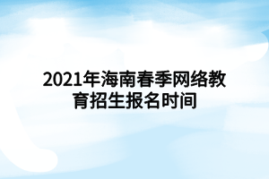 2021年海南春季網(wǎng)絡(luò)教育招生報(bào)名時(shí)間