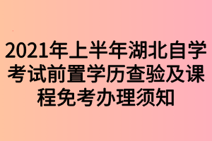 2021年上半年湖北自學考試前置學歷查驗及課程免考辦理須知