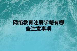 網(wǎng)絡教育注冊學籍有哪些注意事項