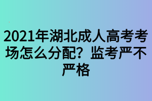 2021年湖北成人高考考場怎么分配？監(jiān)考嚴(yán)不嚴(yán)格