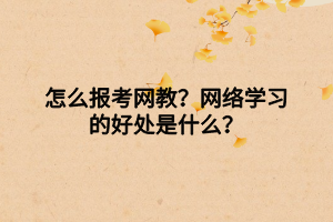 怎么報(bào)考網(wǎng)教？網(wǎng)絡(luò)學(xué)習(xí)的好處是什么？