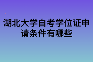 湖北大學自考學位證申請條件有哪些