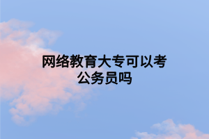 網(wǎng)絡(luò)教育大?？梢钥脊珓?wù)員嗎