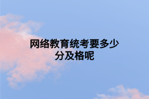 網(wǎng)絡教育統(tǒng)考要多少分及格呢