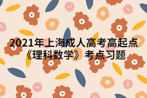 2021年上海成人高考高起點《理科數(shù)學(xué)》考點習(xí)題 (1)