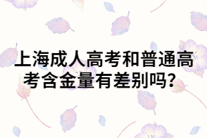 上海成人高考和普通高考含金量有差別嗎？