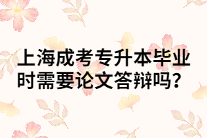 上海成考專升本畢業(yè)時需要論文答辯嗎？