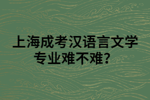 上海成考漢語言文學(xué)專業(yè)難不難？