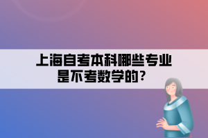 上海自考本科哪些專業(yè)是不考數(shù)學(xué)的？