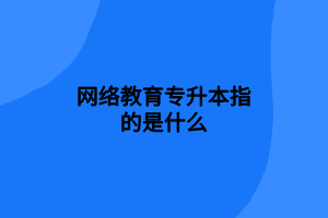 網(wǎng)絡教育專升本指的是什么