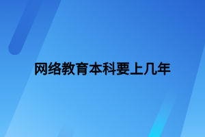 網(wǎng)絡(luò)教育本科要上幾年