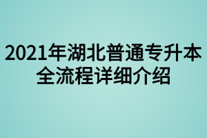 2021年湖北普通專升本全流程詳細介紹