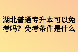 湖北普通專升本可以免考嗎？免考條件是什么