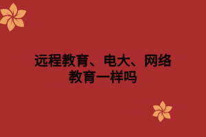 遠程教育、電大、網絡教育一樣嗎