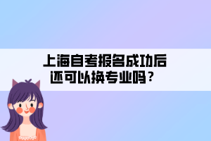 上海自考報(bào)名成功后還可以換專(zhuān)業(yè)嗎？