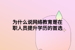 為什么說網絡教育是在職人員提升學歷的首選