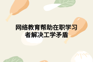 網(wǎng)絡教育幫助在職學習者解決工學矛盾