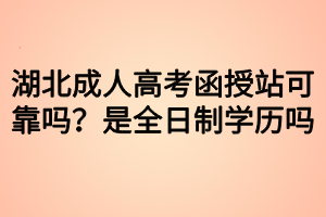 湖北成人高考函授站可靠嗎？是全日制學(xué)歷嗎