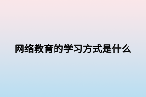 網(wǎng)絡教育的學習方式是什么