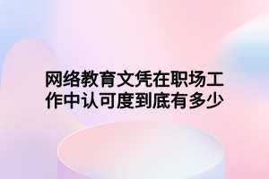 網(wǎng)絡(luò)教育文憑在職場工作中認可度到底有多少