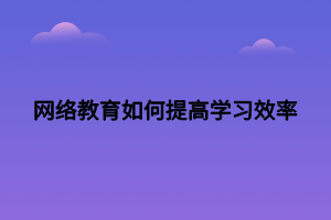 網(wǎng)絡(luò)教育如何提高學(xué)習(xí)效率