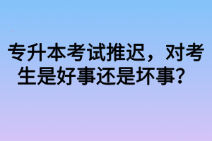 專升本考試推遲，對考生是好事還是壞事？