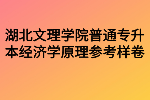 湖北文理學(xué)院普通專升本經(jīng)濟學(xué)原理參考樣卷