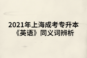 2021年上海成考專升本《英語(yǔ)》同義詞辨析 (1)