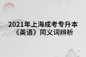 2021年上海成考專升本《英語(yǔ)》同義詞辨析 (3)