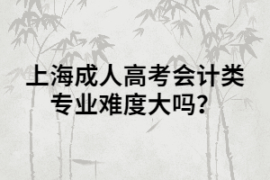 上海成人高考會計類專業(yè)難度大嗎？