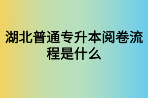 湖北普通專升本閱卷流程是什么？