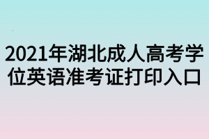 2021年湖北成人高考學(xué)位英語準(zhǔn)考證打印入口