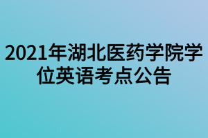 2021年湖北醫(yī)藥學(xué)院學(xué)位英語(yǔ)考點(diǎn)公告