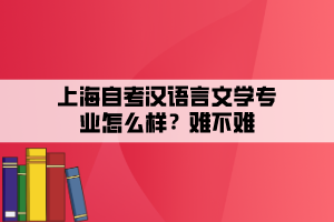 上海自考漢語言文學專業(yè)怎么樣？難不難