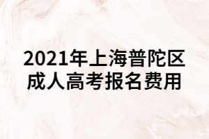 2021年上海普陀區(qū)成人高考報名費用