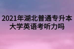 2021年湖北普通專升本大學(xué)英語考聽力嗎？