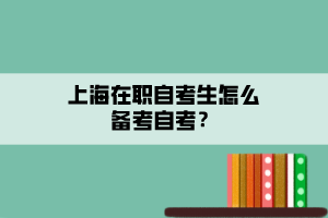 上海在職自考生怎么備考自考？