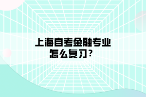 上海自考金融專業(yè)怎么復習？