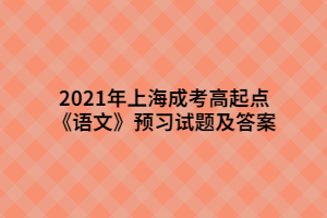 2021年上海成考高起點《語文》預(yù)習(xí)試題及答案 (7)