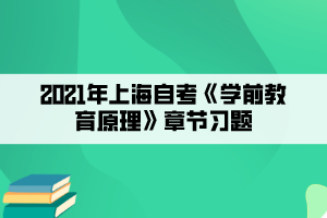 2021年上海自考《學(xué)前教育原理》章節(jié)習(xí)題