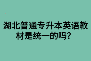 湖北普通專升本英語教材是統(tǒng)一的嗎？