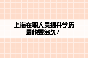 上海在職人員提升學(xué)歷最快要多久？