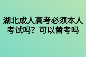 湖北成人高考必須本人考試嗎？可以替考嗎