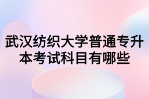 武漢紡織大學普通專升本考試科目有哪些？