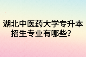 湖北中醫(yī)藥大學專升本招生專業(yè)有哪些？