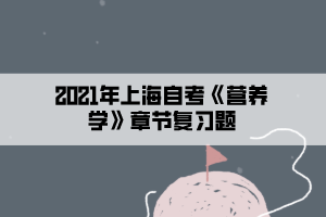 2021年上海自考《營(yíng)養(yǎng)學(xué)》章節(jié)復(fù)習(xí)題