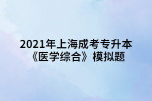 2021年上海成考專升本《醫(yī)學綜合》模擬題 (1)